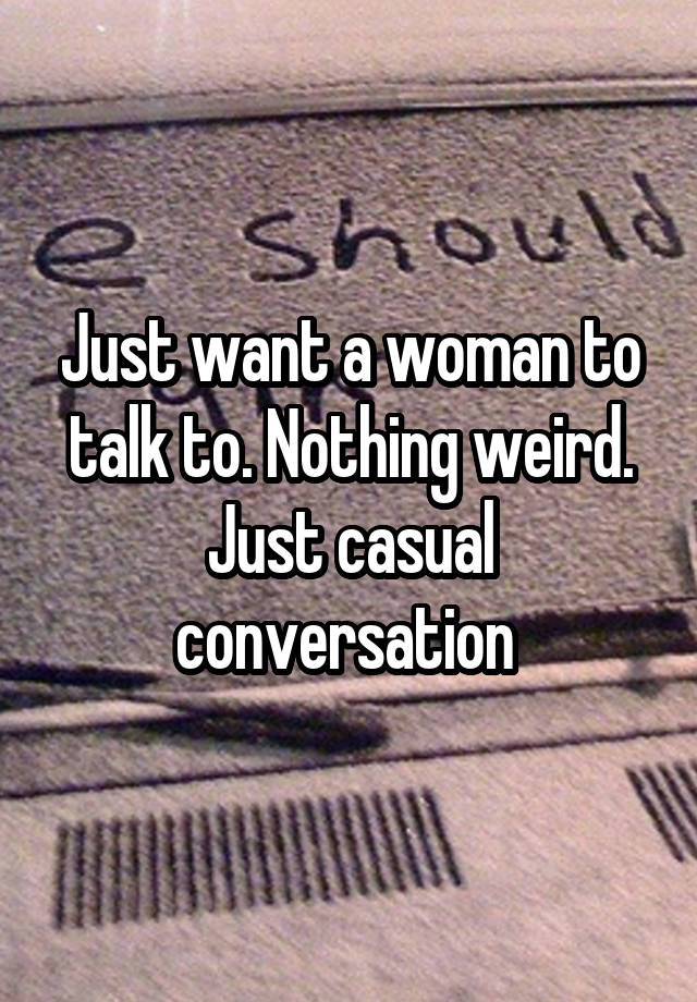 Just want a woman to talk to. Nothing weird. Just casual conversation 