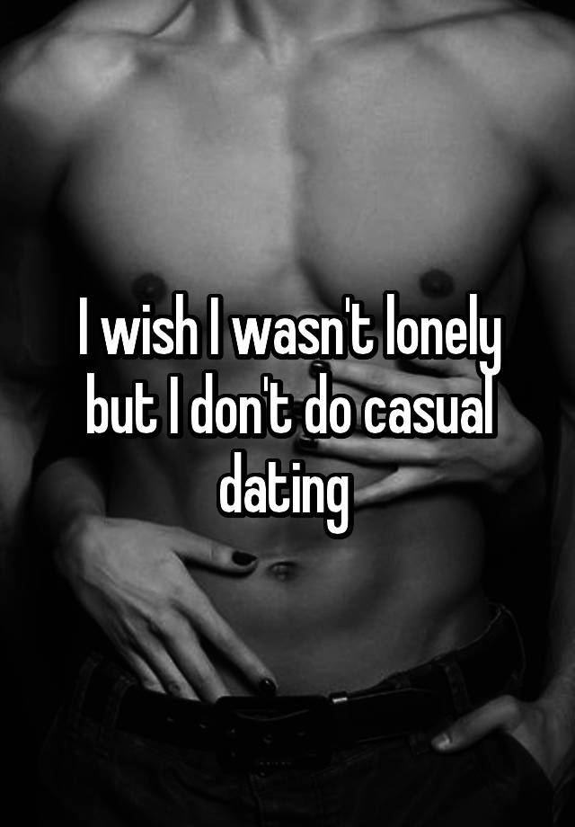 I wish I wasn't lonely but I don't do casual dating 