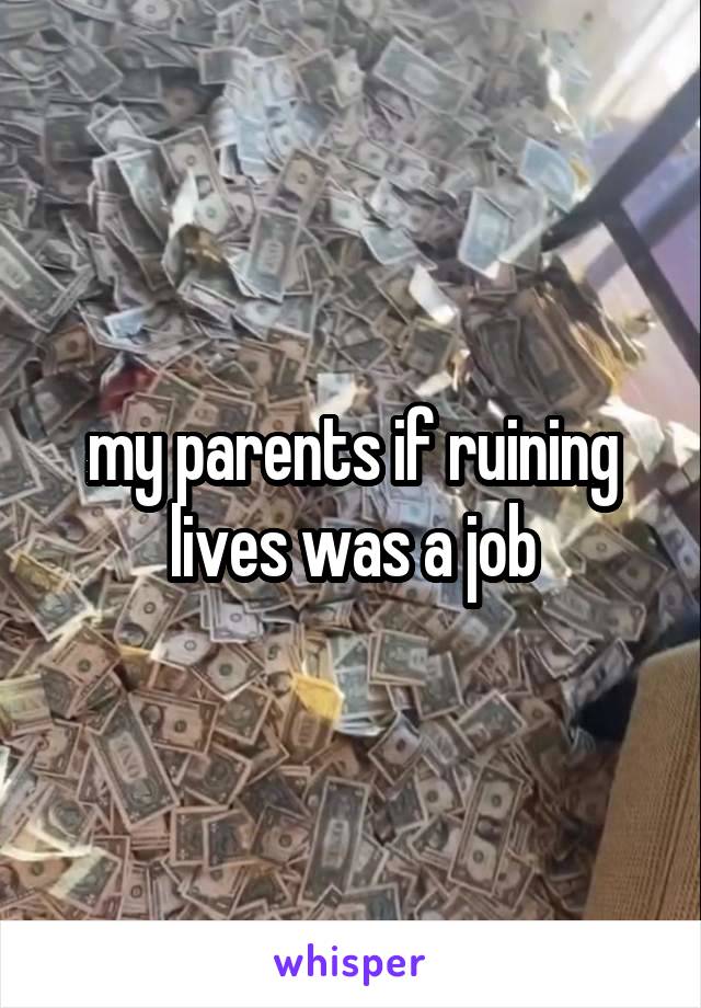 my parents if ruining lives was a job