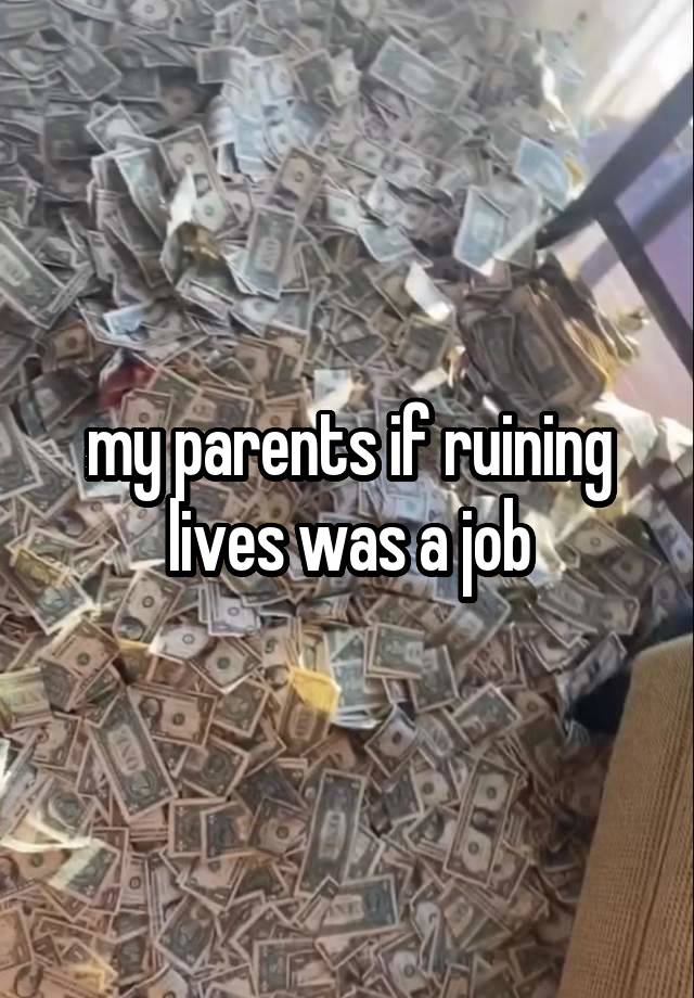 my parents if ruining lives was a job