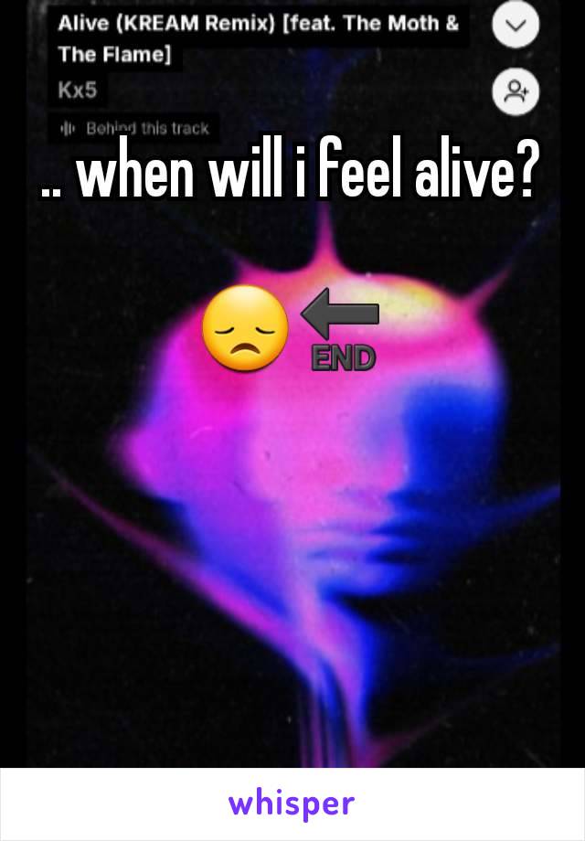 .. when will i feel alive?

😞🔚