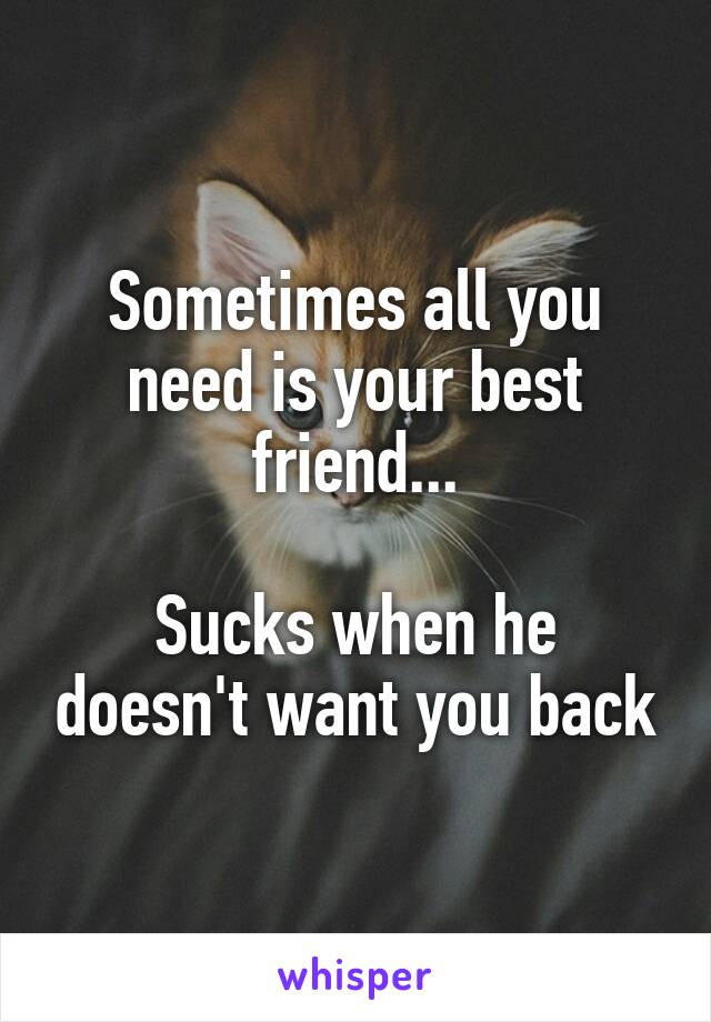 Sometimes all you need is your best friend...

Sucks when he doesn't want you back