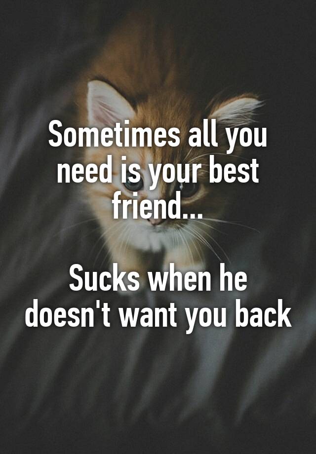 Sometimes all you need is your best friend...

Sucks when he doesn't want you back