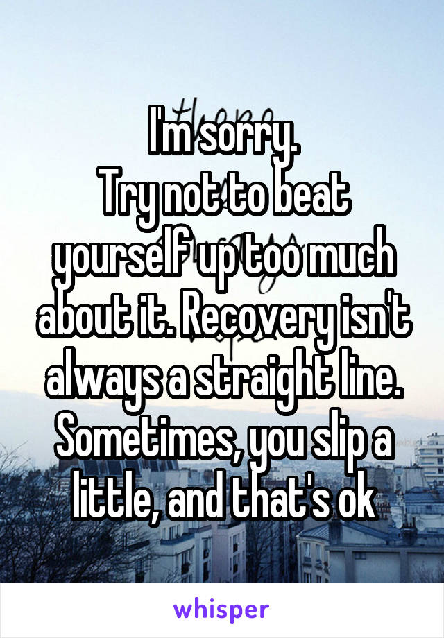 I'm sorry.
Try not to beat yourself up too much about it. Recovery isn't always a straight line. Sometimes, you slip a little, and that's ok