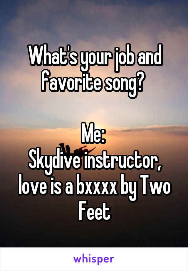 What's your job and favorite song? 

Me: 
Skydive instructor, love is a bxxxx by Two Feet