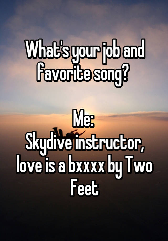 What's your job and favorite song? 

Me: 
Skydive instructor, love is a bxxxx by Two Feet