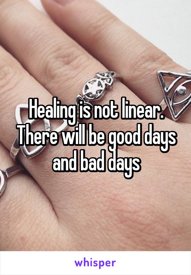 Healing is not linear. There will be good days and bad days