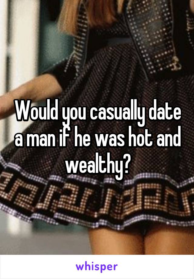 Would you casually date a man if he was hot and wealthy?