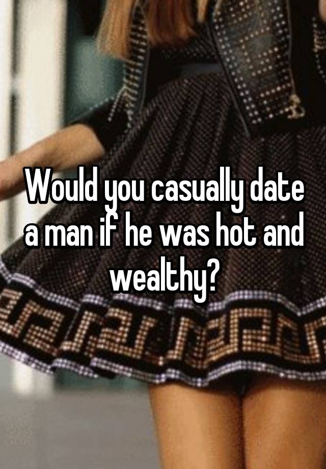 Would you casually date a man if he was hot and wealthy?