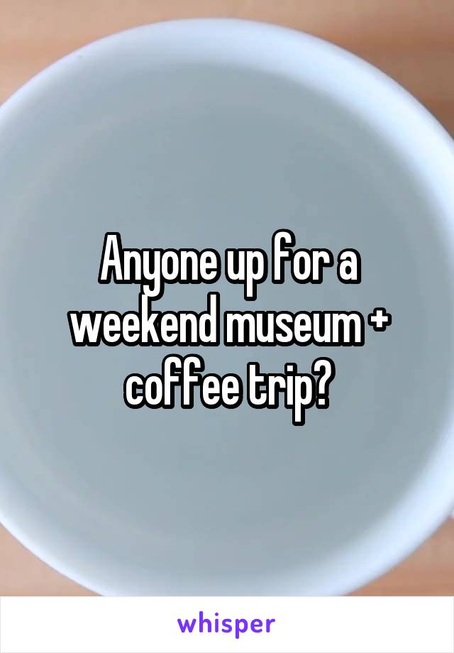 Anyone up for a weekend museum + coffee trip?