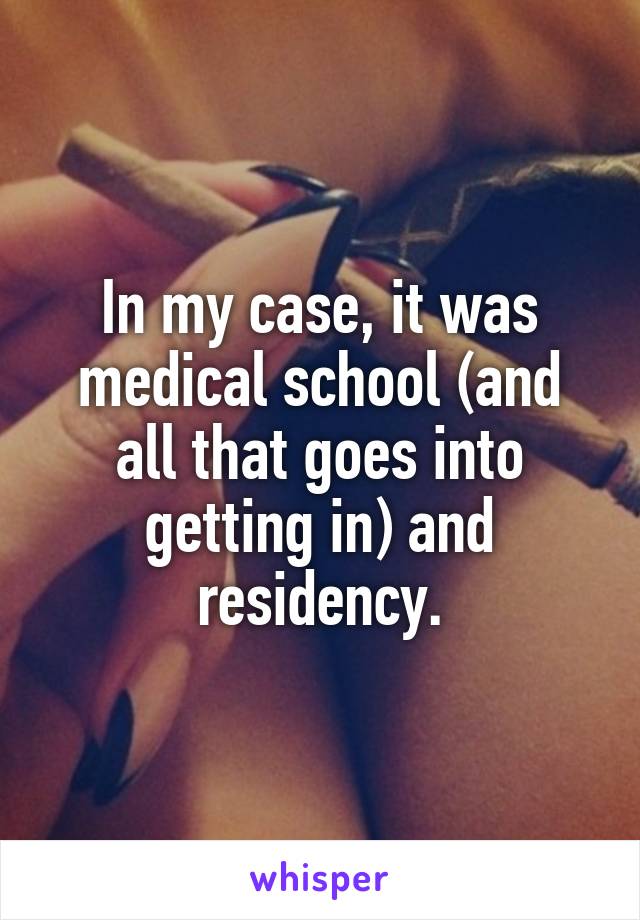 In my case, it was medical school (and all that goes into getting in) and residency.