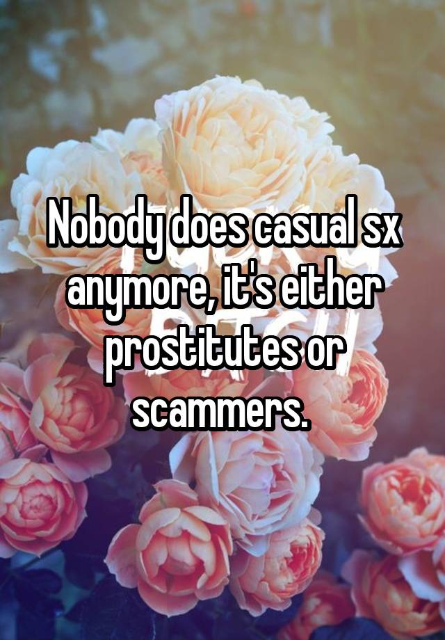 Nobody does casual sx anymore, it's either prostitutes or scammers. 