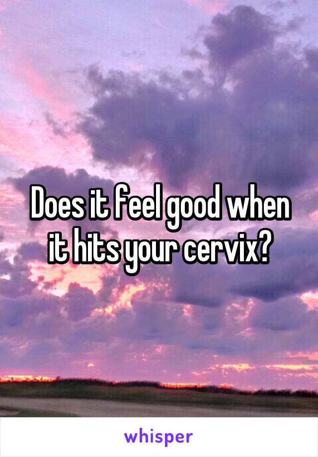 Does it feel good when it hits your cervix?