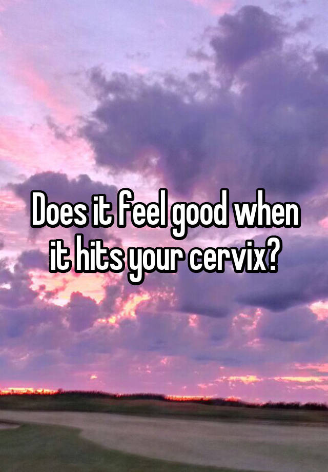 Does it feel good when it hits your cervix?