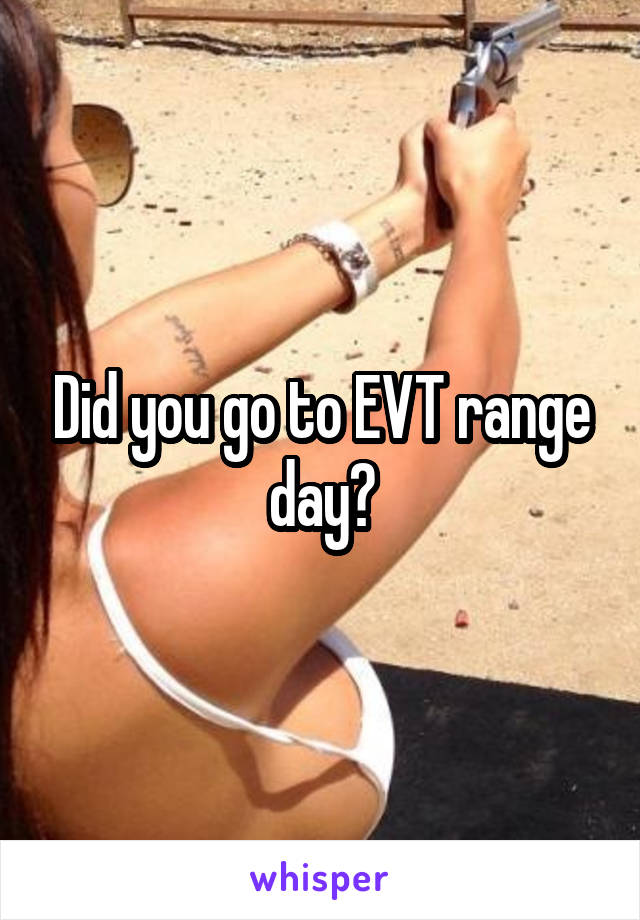 Did you go to EVT range day?