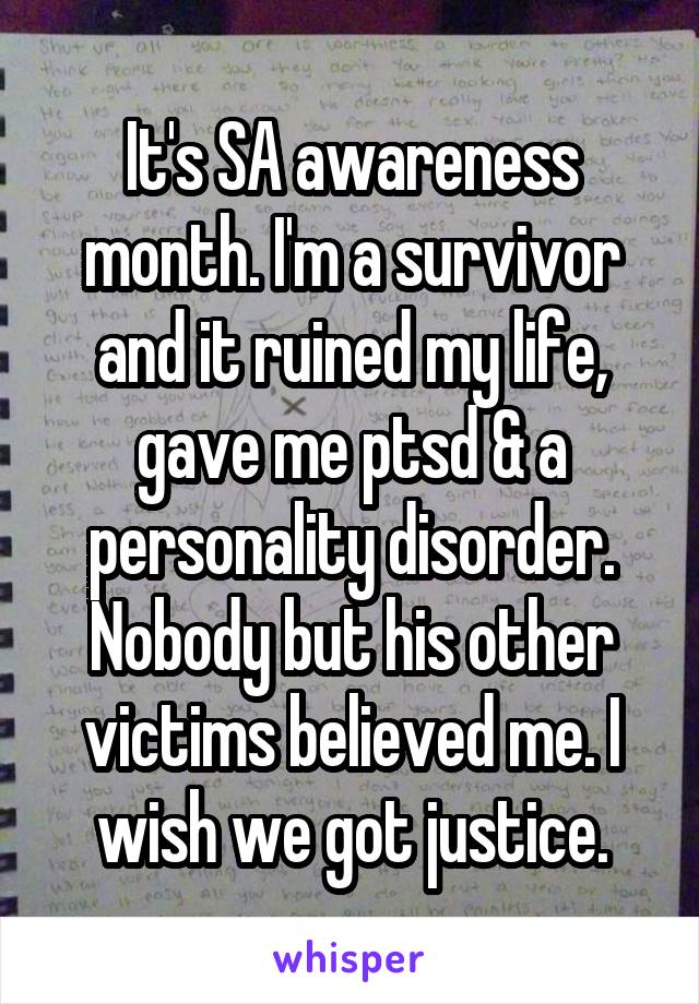 It's SA awareness month. I'm a survivor and it ruined my life, gave me ptsd & a personality disorder. Nobody but his other victims believed me. I wish we got justice.