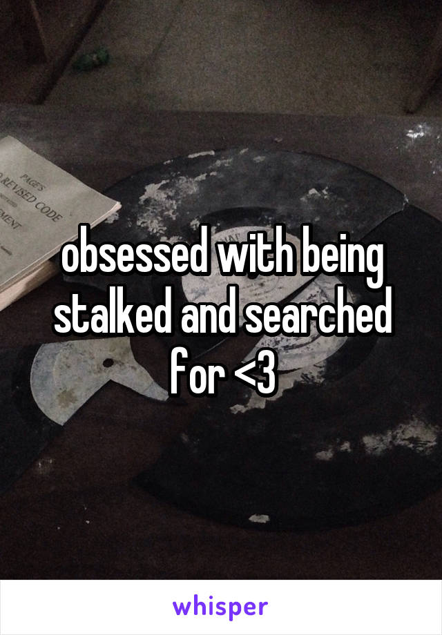 obsessed with being stalked and searched for <3