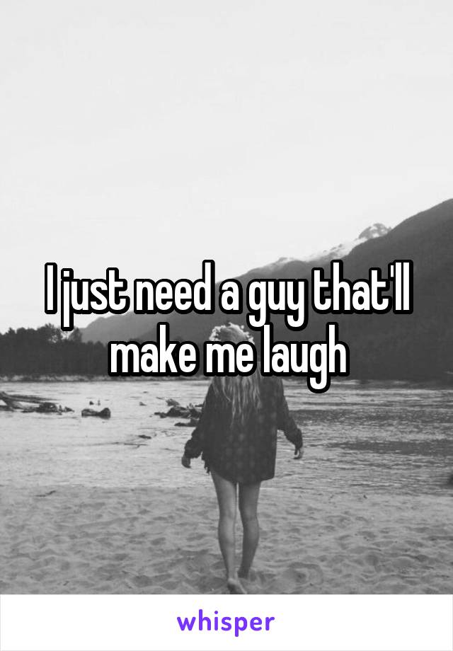 I just need a guy that'll make me laugh