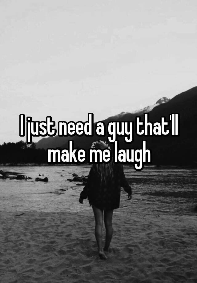 I just need a guy that'll make me laugh