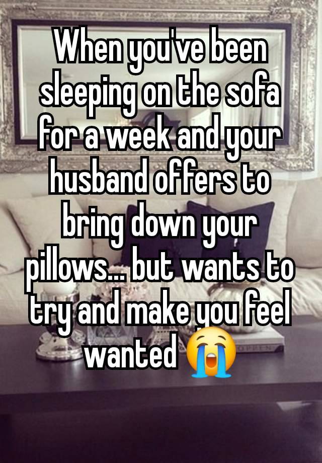 When you've been sleeping on the sofa for a week and your husband offers to bring down your pillows... but wants to try and make you feel wanted 😭