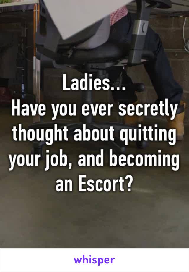 Ladies…
Have you ever secretly thought about quitting your job, and becoming an Escort?