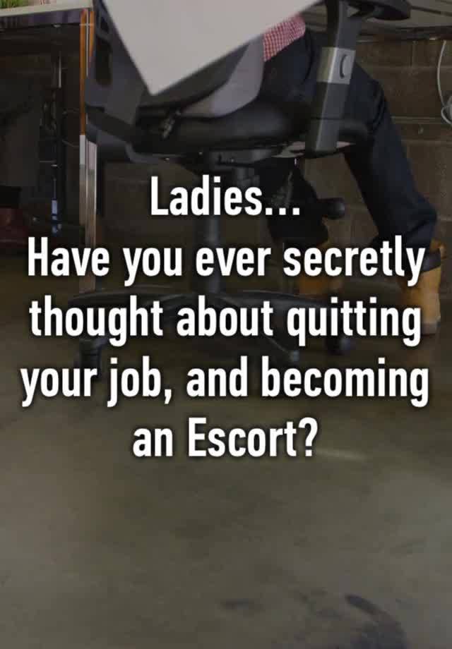 Ladies…
Have you ever secretly thought about quitting your job, and becoming an Escort?