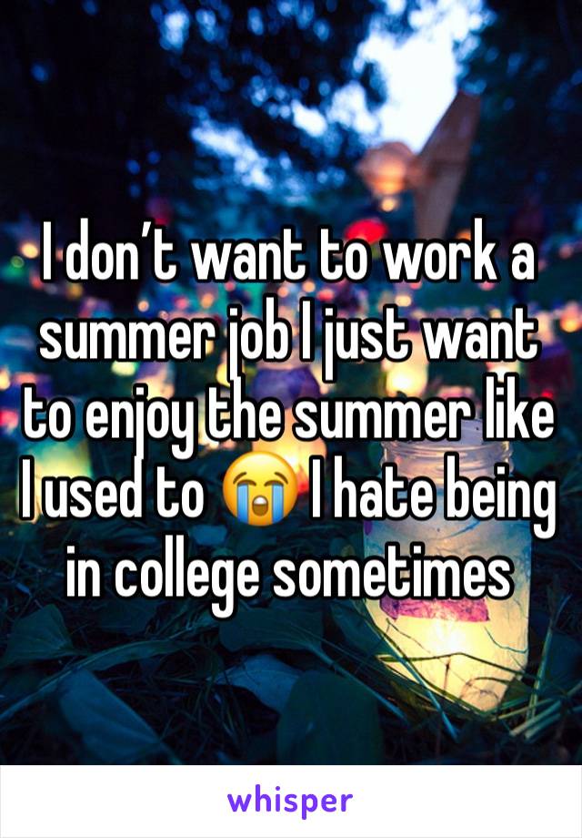 I don’t want to work a summer job I just want to enjoy the summer like I used to 😭 I hate being in college sometimes 