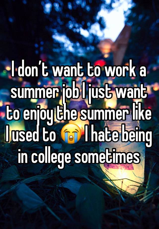 I don’t want to work a summer job I just want to enjoy the summer like I used to 😭 I hate being in college sometimes 