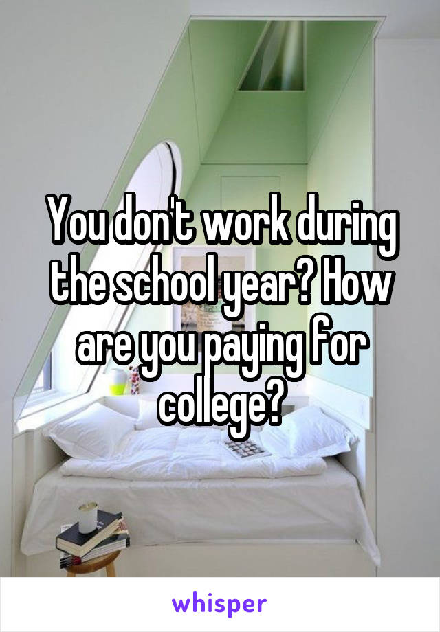 You don't work during the school year? How are you paying for college?