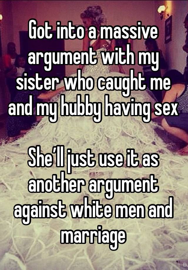 Got into a massive argument with my sister who caught me and my hubby having sex

She’ll just use it as another argument against white men and marriage