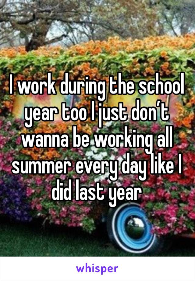 I work during the school year too I just don’t wanna be working all summer every day like I did last year