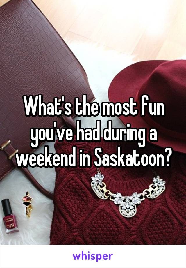 What's the most fun you've had during a weekend in Saskatoon?