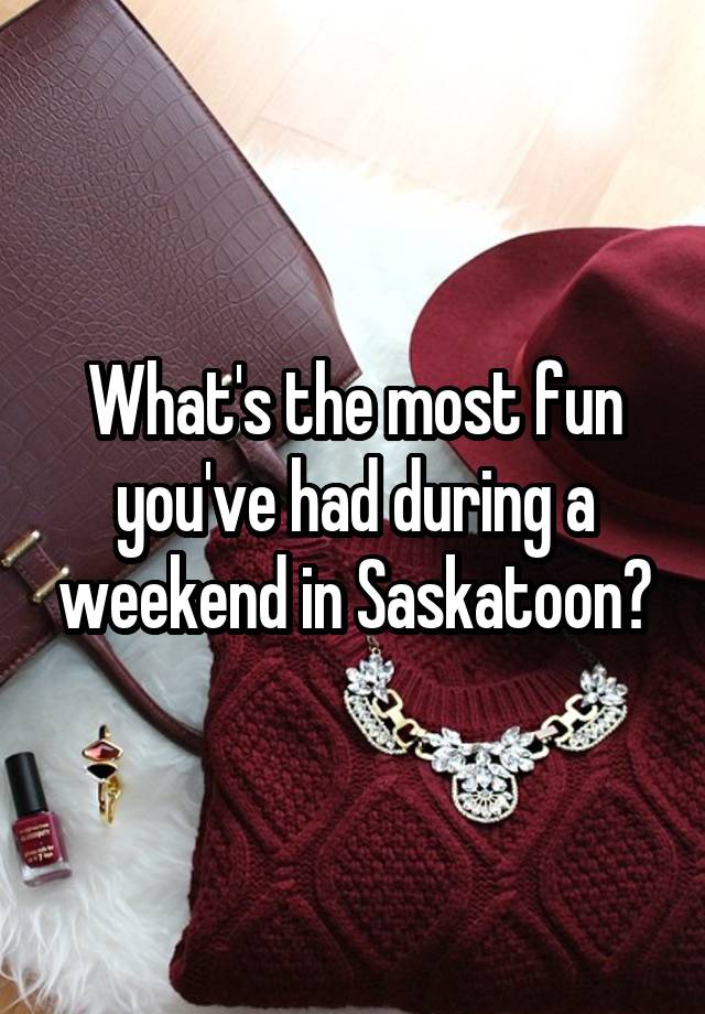 What's the most fun you've had during a weekend in Saskatoon?