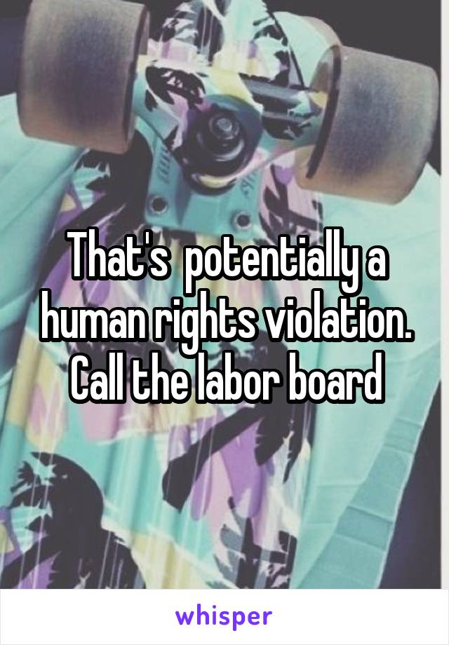 That's  potentially a human rights violation. Call the labor board