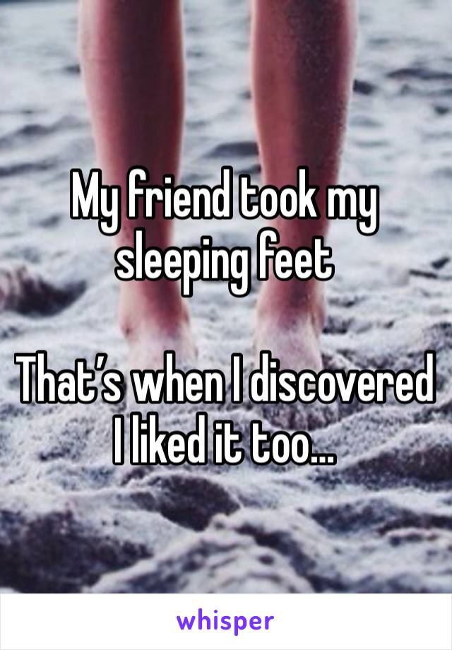 My friend took my sleeping feet

That’s when I discovered I liked it too…
