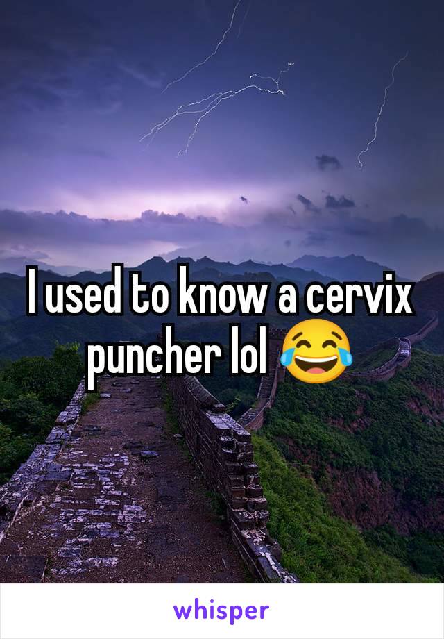 I used to know a cervix puncher lol 😂