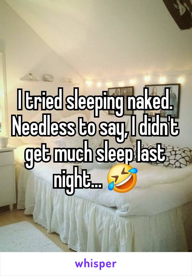 I tried sleeping naked. Needless to say, I didn't get much sleep last night... 🤣