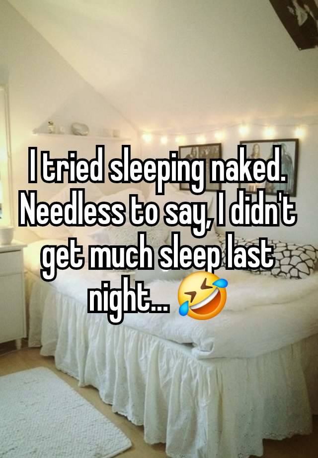 I tried sleeping naked. Needless to say, I didn't get much sleep last night... 🤣