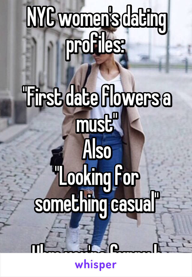 NYC women's dating profiles: 

"First date flowers a must"
Also
"Looking for something casual"

Uhm you're funny b