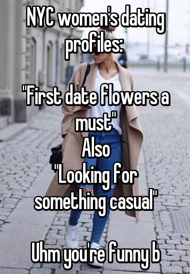 NYC women's dating profiles: 

"First date flowers a must"
Also
"Looking for something casual"

Uhm you're funny b