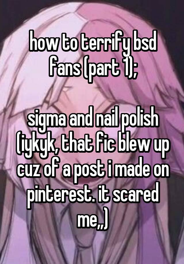 how to terrify bsd fans (part 1);

sigma and nail polish (iykyk, that fic blew up cuz of a post i made on pinterest. it scared me,,)