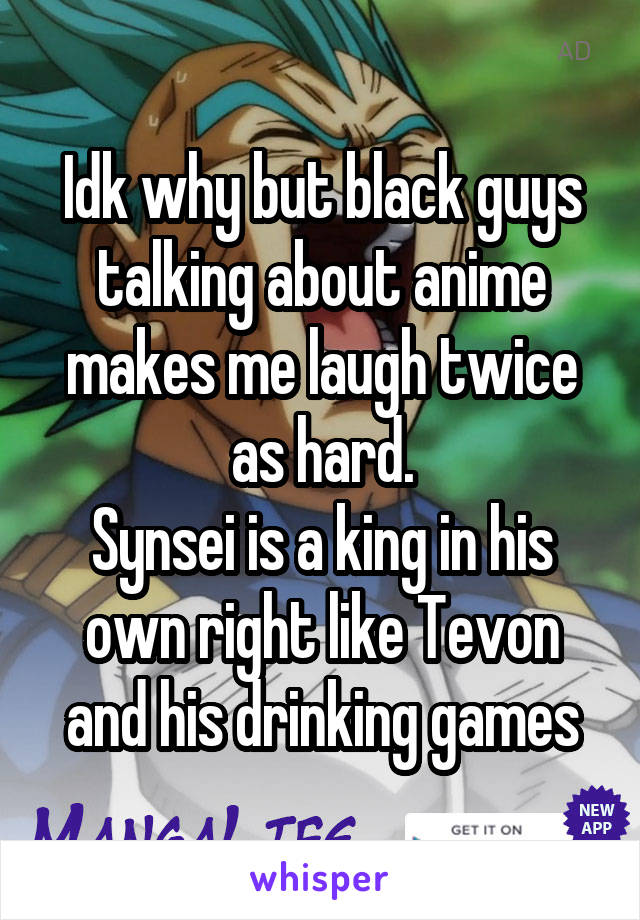 Idk why but black guys talking about anime makes me laugh twice as hard.
Synsei is a king in his own right like Tevon and his drinking games