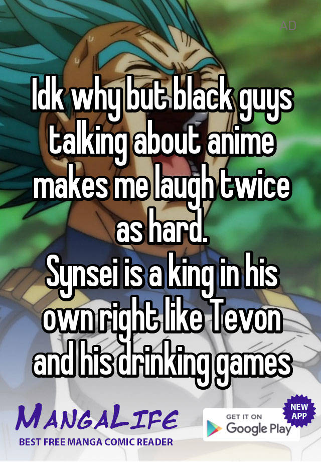 Idk why but black guys talking about anime makes me laugh twice as hard.
Synsei is a king in his own right like Tevon and his drinking games