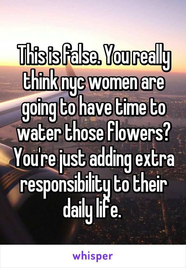 This is false. You really think nyc women are going to have time to water those flowers? You're just adding extra responsibility to their daily life. 