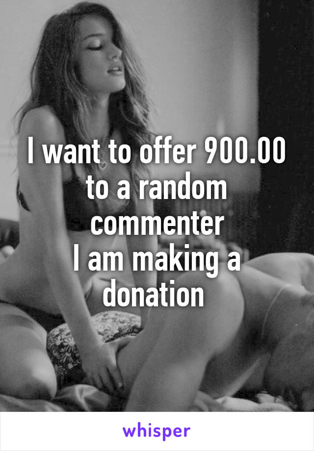 I want to offer 900.00 to a random commenter
I am making a donation 