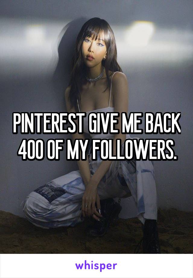 PINTEREST GIVE ME BACK 400 OF MY FOLLOWERS.