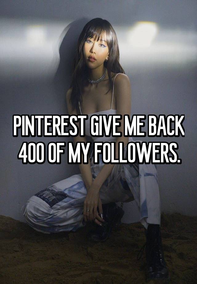 PINTEREST GIVE ME BACK 400 OF MY FOLLOWERS.