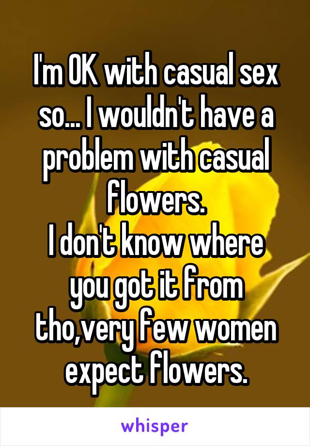 I'm OK with casual sex so... I wouldn't have a problem with casual flowers.
I don't know where you got it from tho,very few women expect flowers.