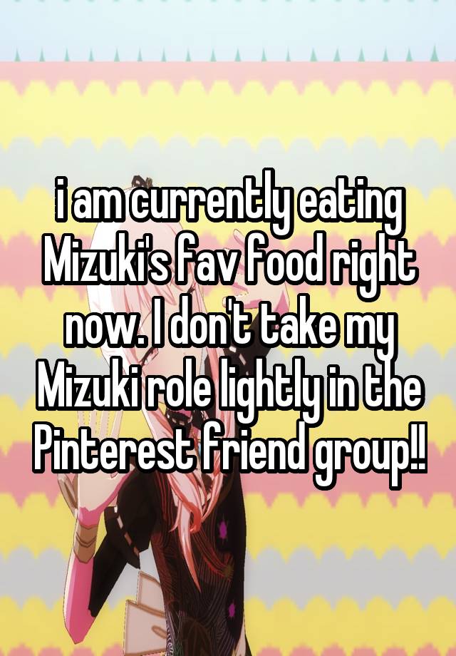 i am currently eating Mizuki's fav food right now. I don't take my Mizuki role lightly in the Pinterest friend group!!