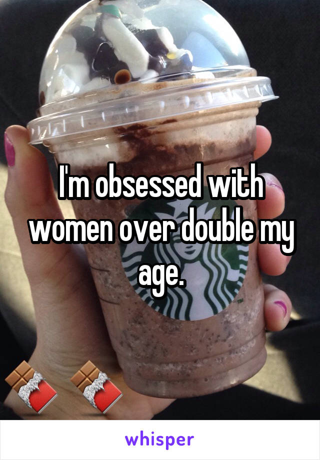 I'm obsessed with women over double my age.